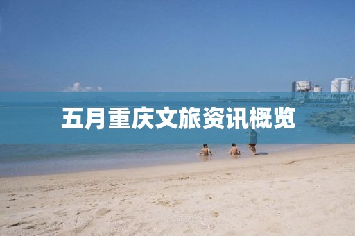 五月重庆文旅资讯概览