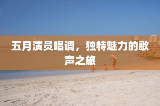 五月演员唱调，独特魅力的歌声之旅