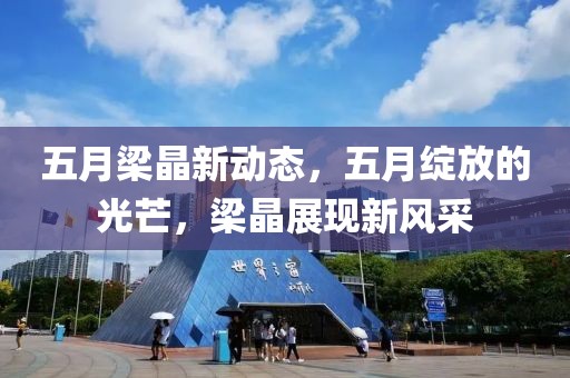 五月梁晶新动态，五月绽放的光芒，梁晶展现新风采