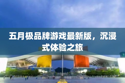 五月极品牌游戏最新版，沉浸式体验之旅