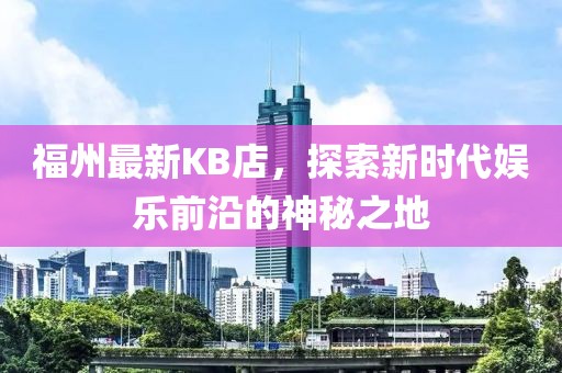 福州最新KB店，探索新时代娱乐前沿的神秘之地