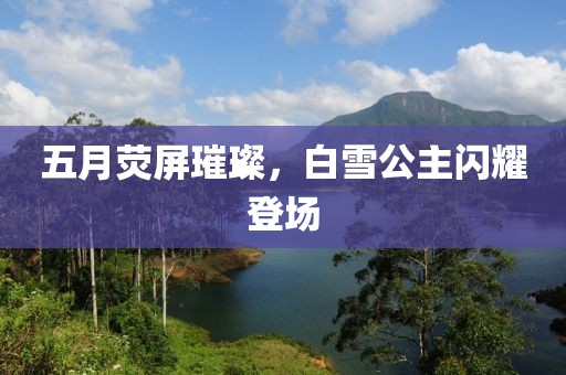 五月荧屏璀璨，白雪公主闪耀登场