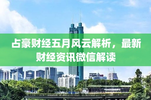 占豪财经五月风云解析，最新财经资讯微信解读