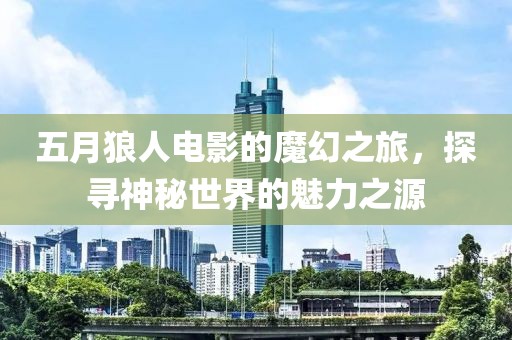 五月狼人电影的魔幻之旅，探寻神秘世界的魅力之源