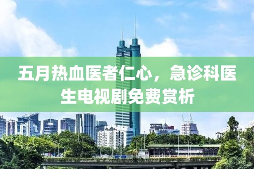 五月热血医者仁心，急诊科医生电视剧免费赏析