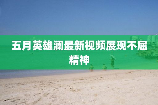 五月英雄澜最新视频展现不屈精神