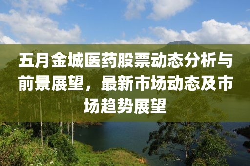 五月金城医药股票动态分析与前景展望，最新市场动态及市场趋势展望