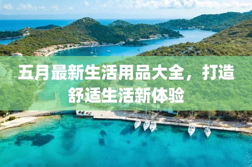 五月最新生活用品大全，打造舒适生活新体验
