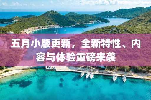 五月小版更新，全新特性、内容与体验重磅来袭