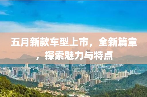 五月新款车型上市，全新篇章，探索魅力与特点