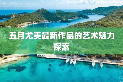 五月尤美最新作品的艺术魅力探索