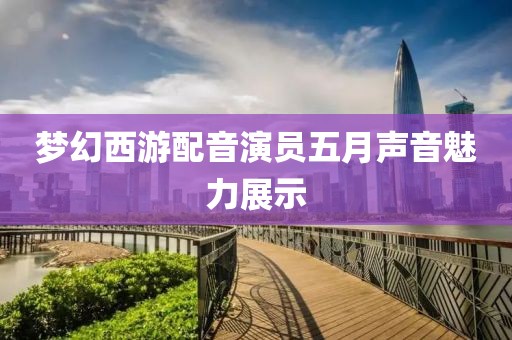 梦幻西游配音演员五月声音魅力展示