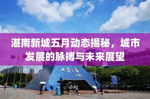 湛南新城五月动态揭秘，城市发展的脉搏与未来展望