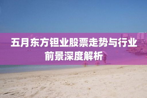 五月东方钽业股票走势与行业前景深度解析