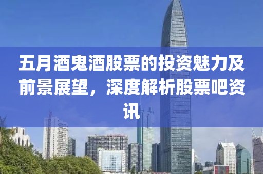 五月酒鬼酒股票的投资魅力及前景展望，深度解析股票吧资讯