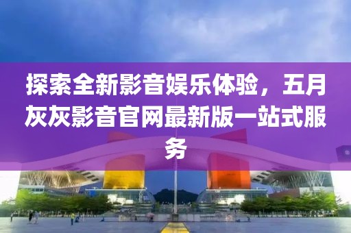探索全新影音娱乐体验，五月灰灰影音官网最新版一站式服务