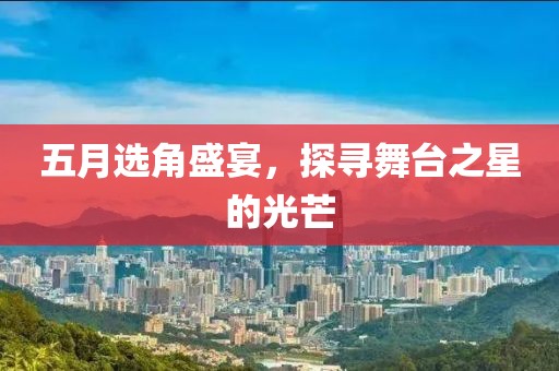 五月选角盛宴，探寻舞台之星的光芒