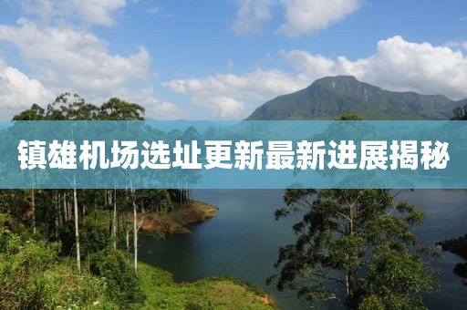 镇雄机场选址更新最新进展揭秘