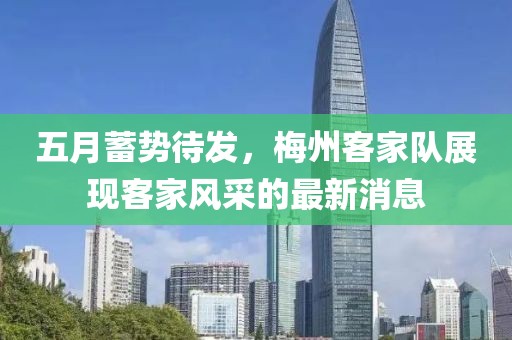 五月蓄势待发，梅州客家队展现客家风采的最新消息