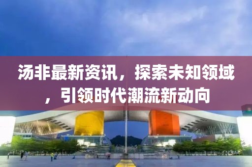 汤非最新资讯，探索未知领域，引领时代潮流新动向