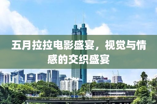 五月拉拉电影盛宴，视觉与情感的交织盛宴