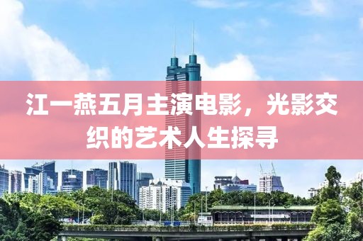 江一燕五月主演电影，光影交织的艺术人生探寻