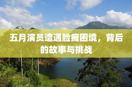 五月演员遭遇脸瘫困境，背后的故事与挑战