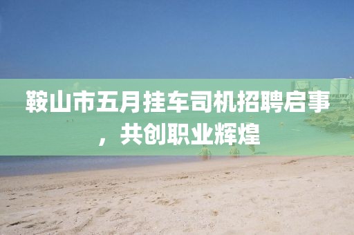 鞍山市五月挂车司机招聘启事，共创职业辉煌