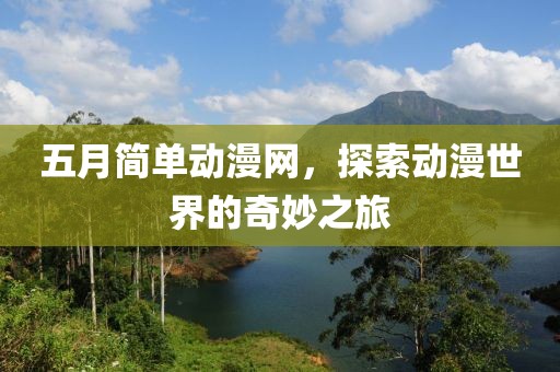 五月简单动漫网，探索动漫世界的奇妙之旅