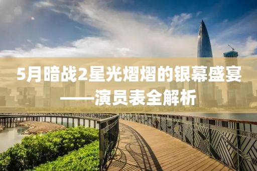 5月暗战2星光熠熠的银幕盛宴——演员表全解析