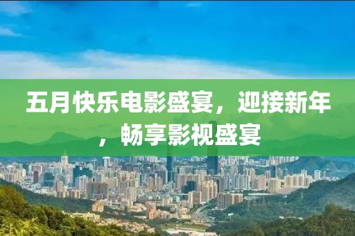 五月快乐电影盛宴，迎接新年，畅享影视盛宴