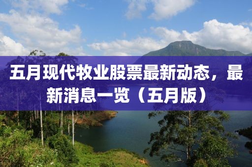 五月现代牧业股票最新动态，最新消息一览（五月版）