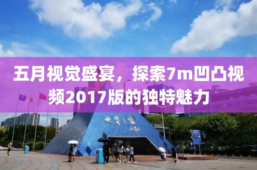 五月视觉盛宴，探索7m凹凸视频2017版的独特魅力
