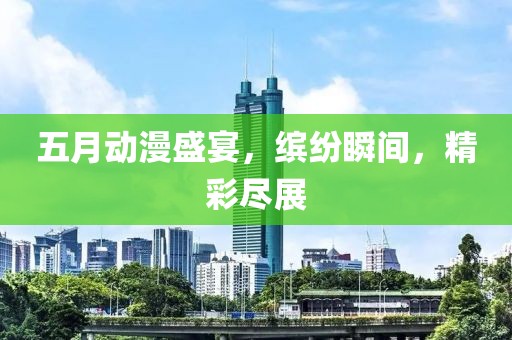 五月动漫盛宴，缤纷瞬间，精彩尽展