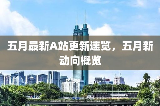 五月最新A站更新速览，五月新动向概览