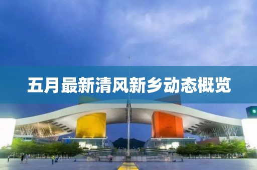 五月最新清风新乡动态概览