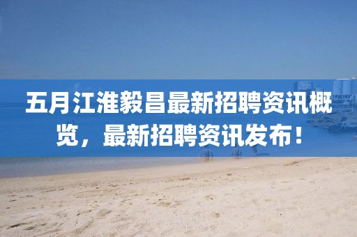 五月江淮毅昌最新招聘资讯概览，最新招聘资讯发布！