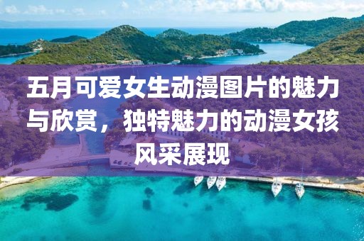 五月可爱女生动漫图片的魅力与欣赏，独特魅力的动漫女孩风采展现
