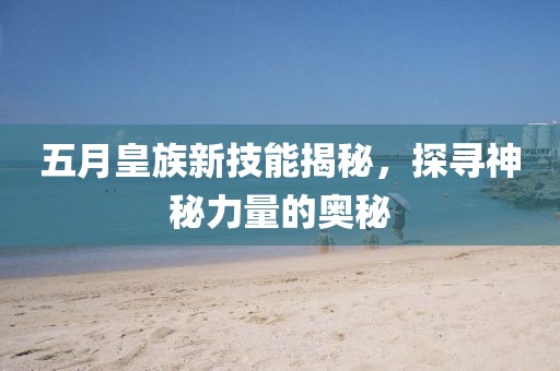 五月皇族新技能揭秘，探寻神秘力量的奥秘