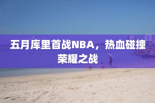 五月库里首战NBA，热血碰撞荣耀之战