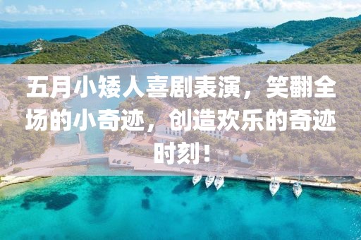 五月小矮人喜剧表演，笑翻全场的小奇迹，创造欢乐的奇迹时刻！