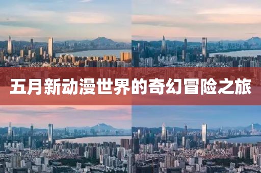 五月新动漫世界的奇幻冒险之旅