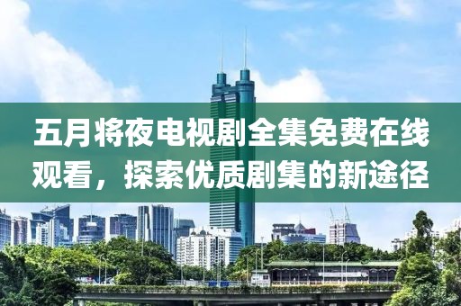 五月将夜电视剧全集免费在线观看，探索优质剧集的新途径