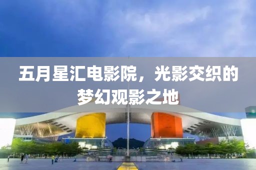 五月星汇电影院，光影交织的梦幻观影之地