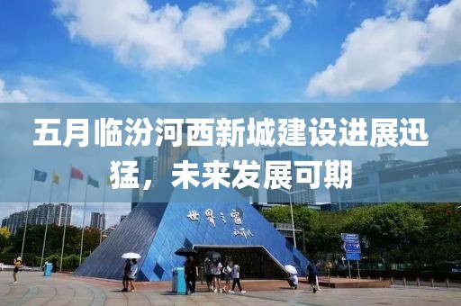 五月临汾河西新城建设进展迅猛，未来发展可期