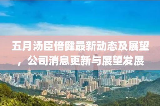 五月汤臣倍健最新动态及展望，公司消息更新与展望发展