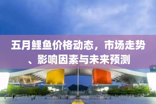 五月鲤鱼价格动态，市场走势、影响因素与未来预测