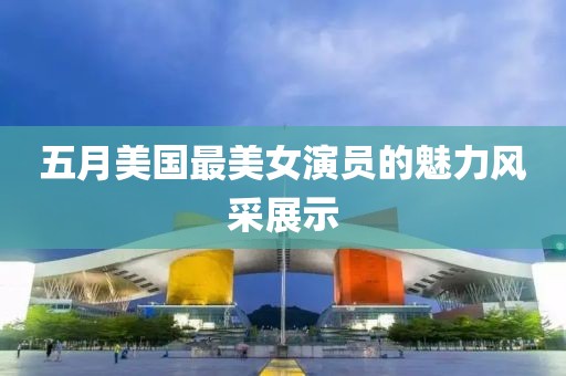 五月美国最美女演员的魅力风采展示