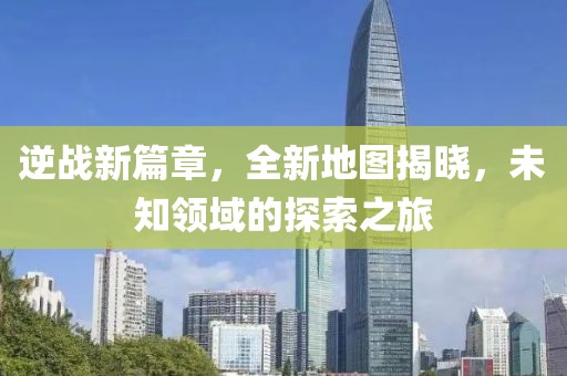 逆战新篇章，全新地图揭晓，未知领域的探索之旅
