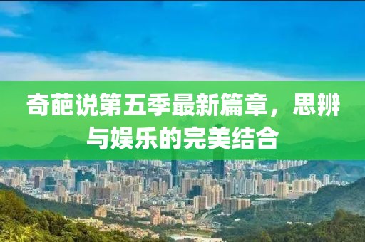 奇葩说第五季最新篇章，思辨与娱乐的完美结合